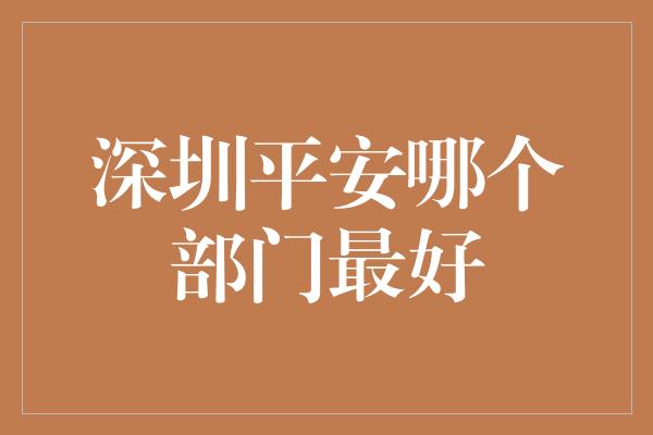 深圳平安哪个部门最好