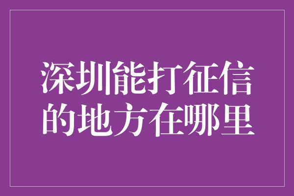 深圳能打征信的地方在哪里