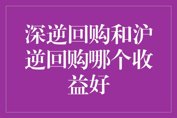 深逆回购和沪逆回购哪个收益好