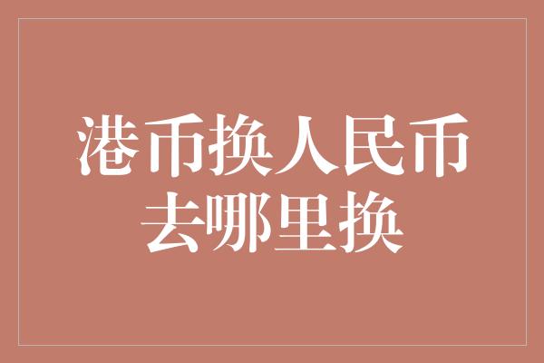 港币换人民币去哪里换