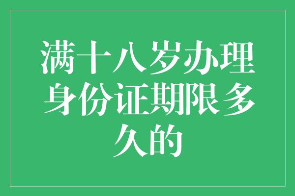 满十八岁办理身份证期限多久的