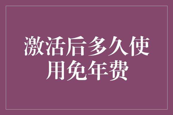 激活后多久使用免年费