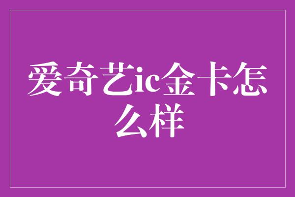 爱奇艺ic金卡怎么样