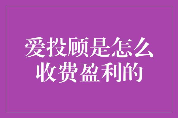 爱投顾是怎么收费盈利的