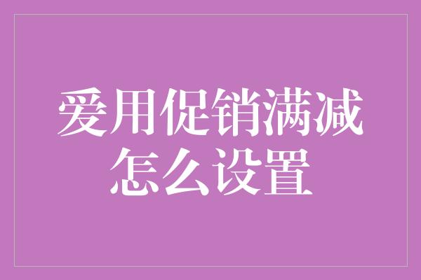 爱用促销满减怎么设置