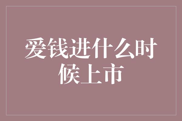 爱钱进什么时候上市