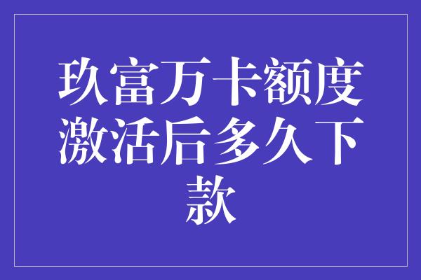 玖富万卡额度激活后多久下款