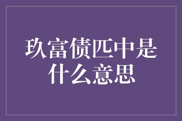 玖富债匹中是什么意思