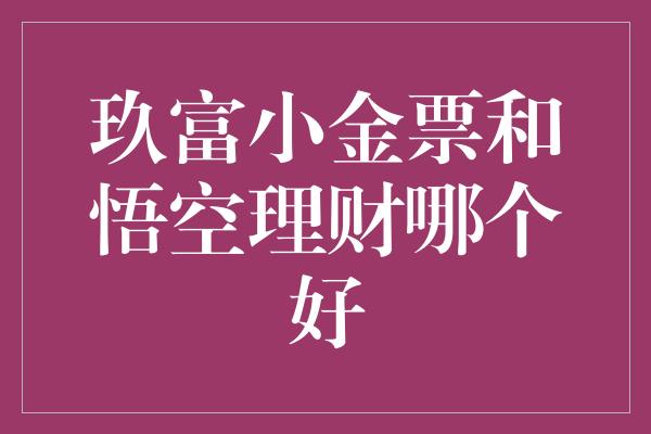 玖富小金票和悟空理财哪个好