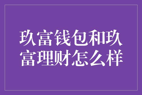 玖富钱包和玖富理财怎么样