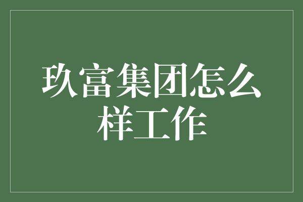 玖富集团怎么样工作