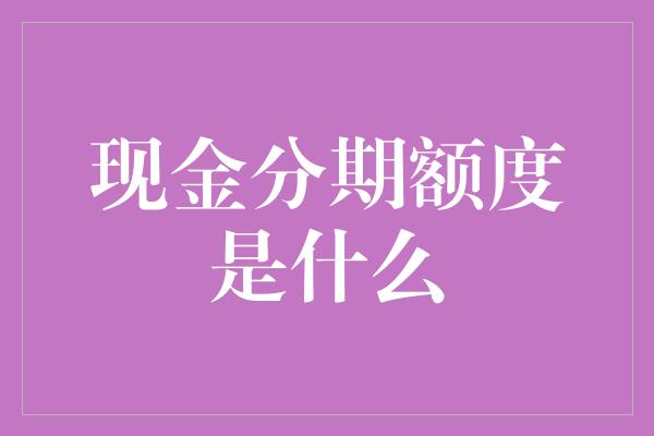 现金分期额度是什么