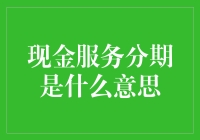 现金服务分期？这玩意儿到底是个啥？