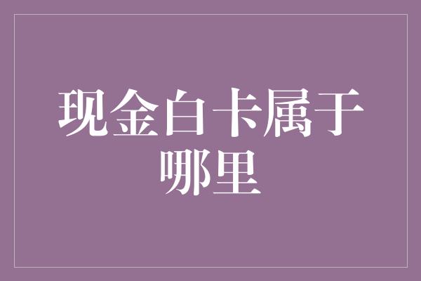 现金白卡属于哪里