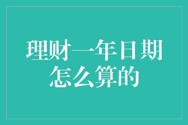 理财一年日期怎么算的