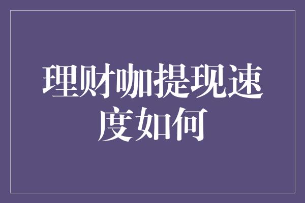 理财咖提现速度如何