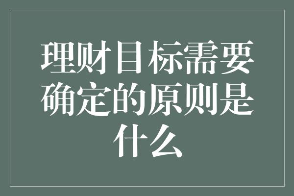 理财目标需要确定的原则是什么