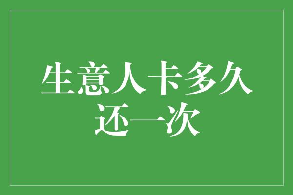 生意人卡多久还一次