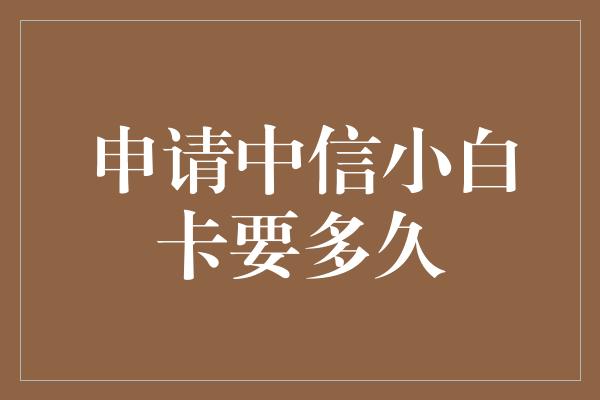 申请中信小白卡要多久