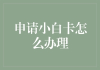 申请小白卡怎么办理？教你一步步成为信用卡界的小白大师！