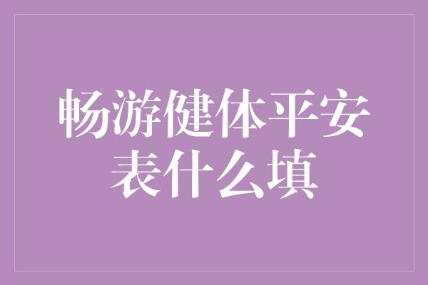 畅游健体平安表什么填