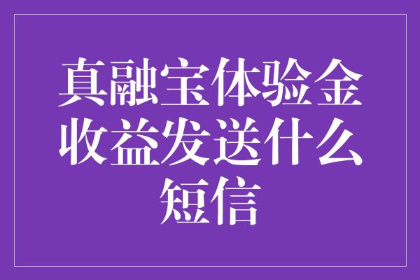 真融宝体验金收益发送什么短信