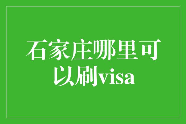 石家庄哪里可以刷visa