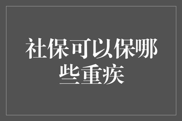 社保可以保哪些重疾