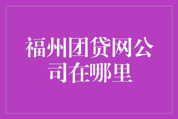 福州团贷网公司在哪里