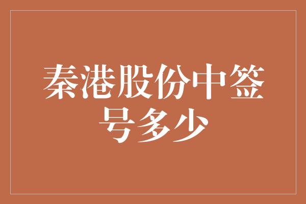 秦港股份中签号多少