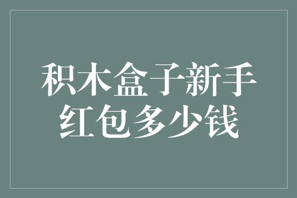 积木盒子新手红包多少钱