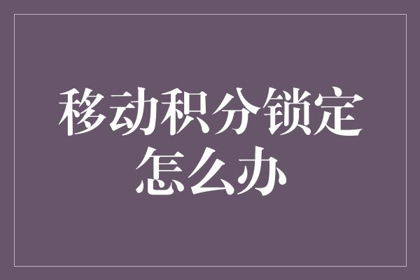 移动积分锁定怎么办