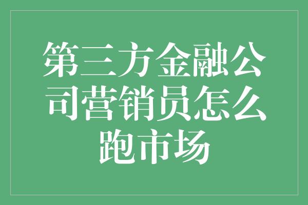 第三方金融公司营销员怎么跑市场