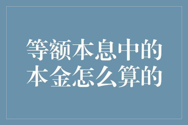 等额本息中的本金怎么算的