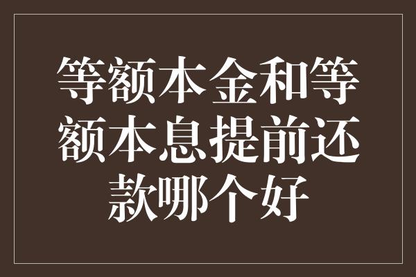 等额本金和等额本息提前还款哪个好