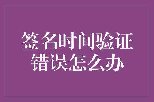 签名时间验证错误怎么办