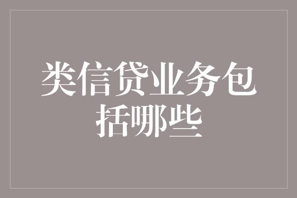 类信贷业务包括哪些