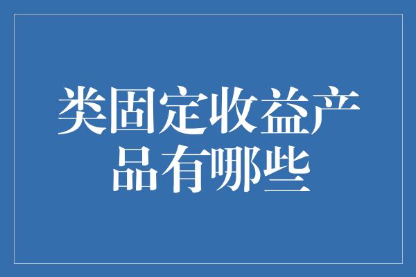 类固定收益产品有哪些