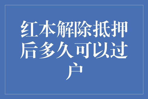 红本解除抵押后多久可以过户