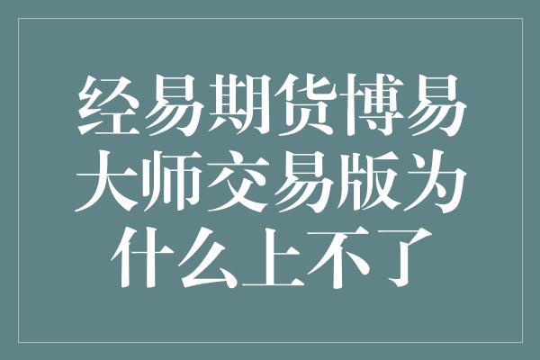 经易期货博易大师交易版为什么上不了