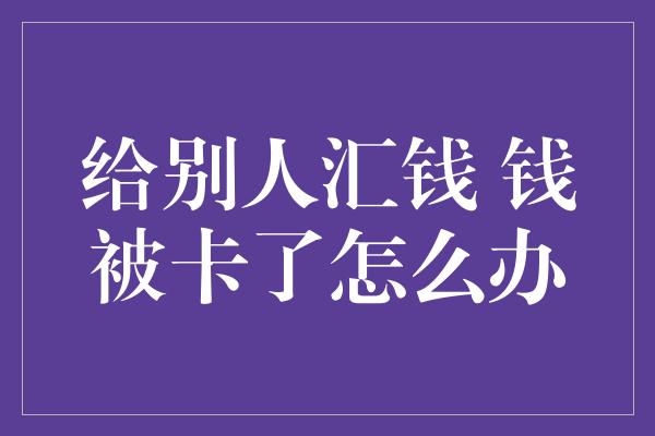 给别人汇钱 钱被卡了怎么办