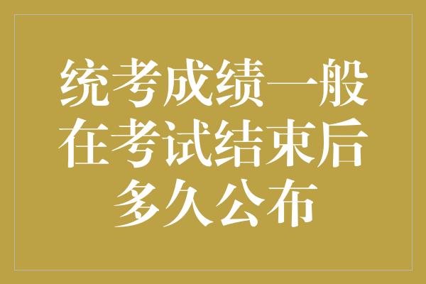 统考成绩一般在考试结束后多久公布