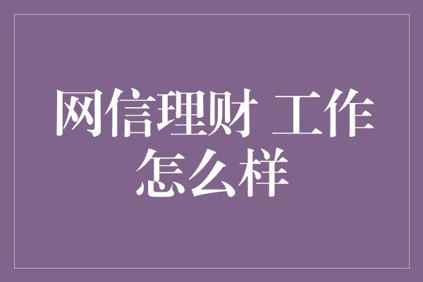 网信理财 工作怎么样