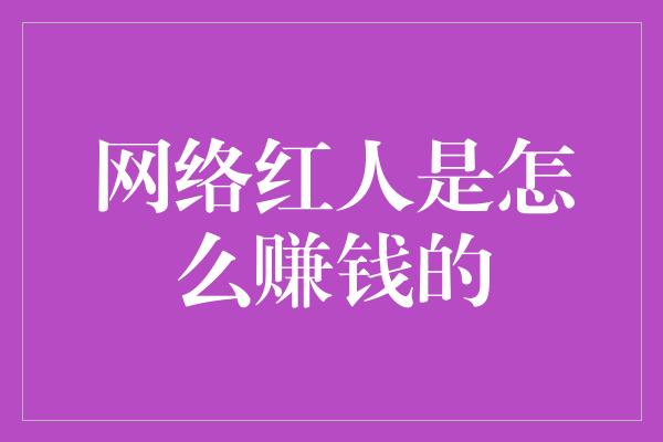 网络红人是怎么赚钱的