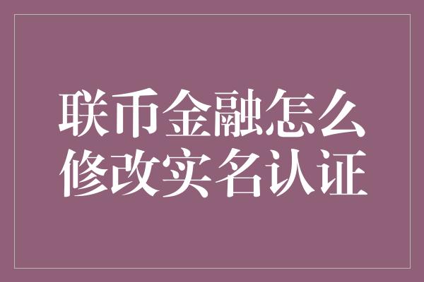 联币金融怎么修改实名认证