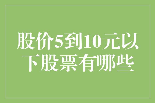 股价5到10元以下股票有哪些