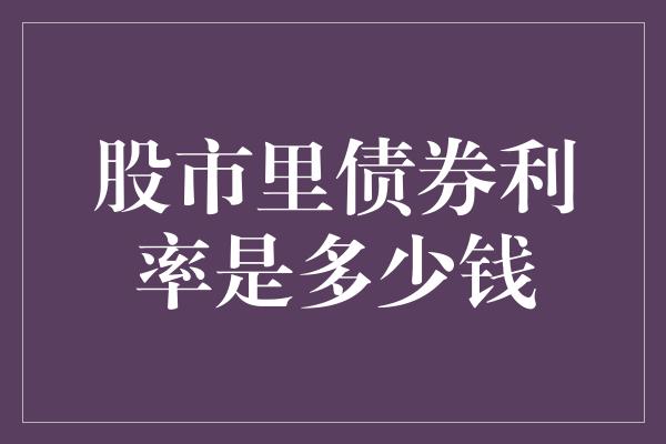 股市里债券利率是多少钱