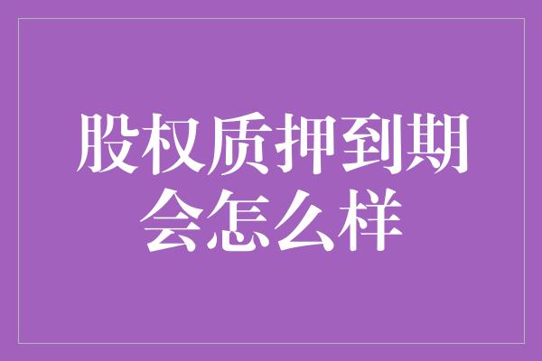 股权质押到期会怎么样