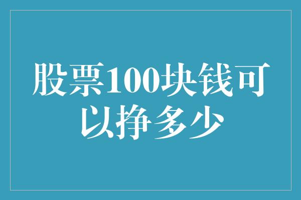 股票100块钱可以挣多少