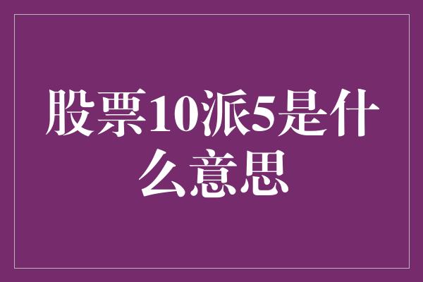 股票10派5是什么意思